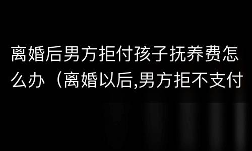 离婚后男方拒付孩子抚养费怎么办（离婚以后,男方拒不支付抚养费怎么办）
