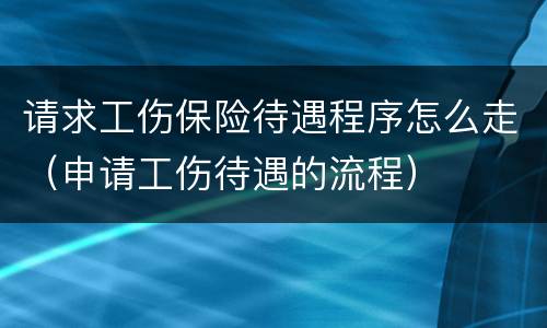 请求工伤保险待遇程序怎么走（申请工伤待遇的流程）