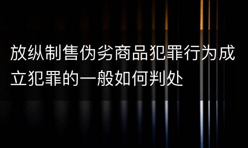 放纵制售伪劣商品犯罪行为成立犯罪的一般如何判处