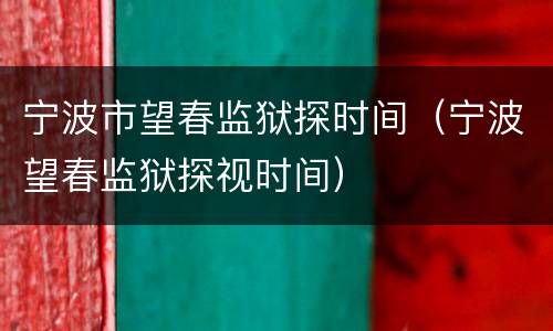 宁波市望春监狱探时间（宁波望春监狱探视时间）