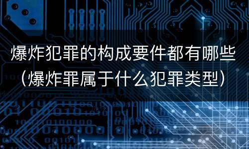 爆炸犯罪的构成要件都有哪些（爆炸罪属于什么犯罪类型）