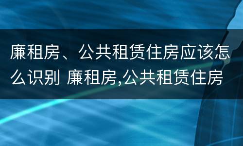 廉租房、公共租赁住房应该怎么识别 廉租房,公共租赁住房应该怎么识别呢
