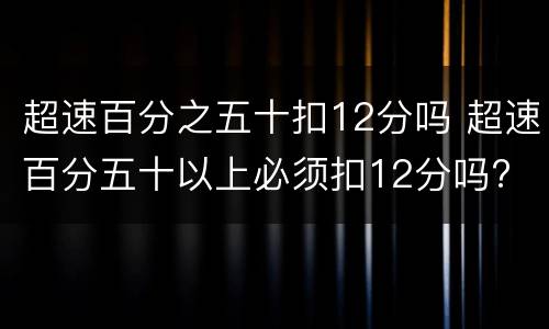 超速百分之五十扣12分吗 超速百分五十以上必须扣12分吗?