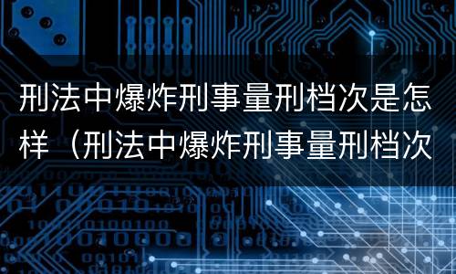 刑法中爆炸刑事量刑档次是怎样（刑法中爆炸刑事量刑档次是怎样划分的）