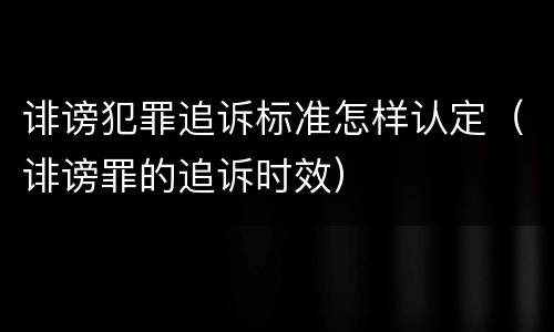 诽谤犯罪追诉标准怎样认定（诽谤罪的追诉时效）