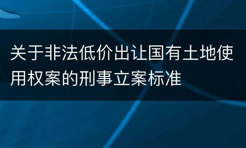 关于非法低价出让国有土地使用权案的刑事立案标准