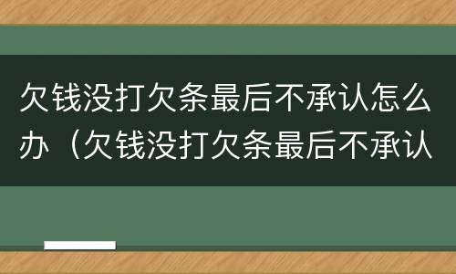 欠钱没打欠条最后不承认怎么办（欠钱没打欠条最后不承认怎么办）
