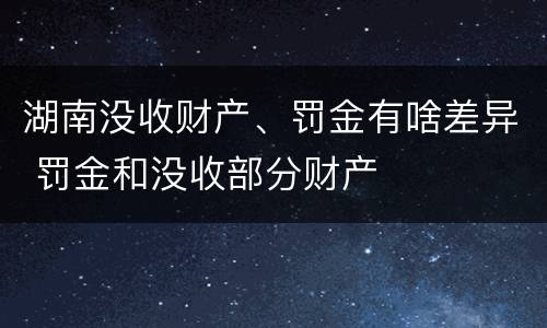 湖南没收财产、罚金有啥差异 罚金和没收部分财产