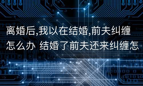 离婚后,我以在结婚,前夫纠缠怎么办 结婚了前夫还来纠缠怎么办