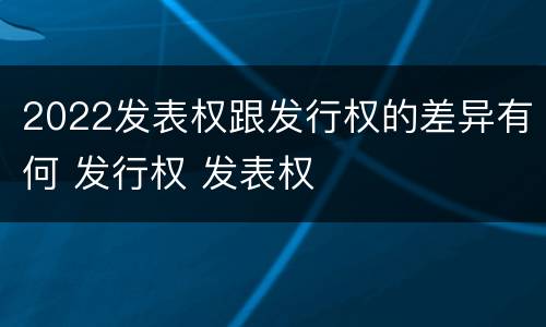 2022发表权跟发行权的差异有何 发行权 发表权