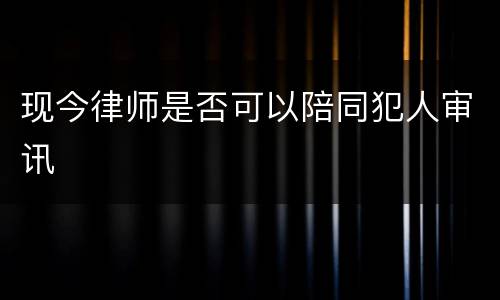 现今律师是否可以陪同犯人审讯