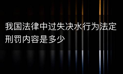 我国法律中过失决水行为法定刑罚内容是多少