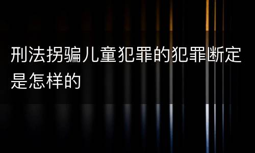 刑法拐骗儿童犯罪的犯罪断定是怎样的