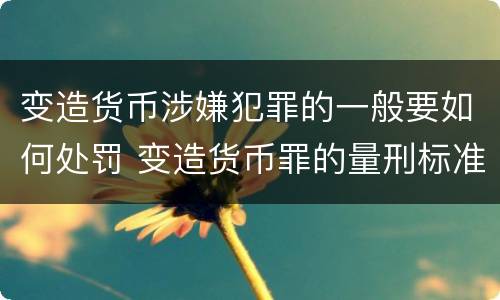 变造货币涉嫌犯罪的一般要如何处罚 变造货币罪的量刑标准