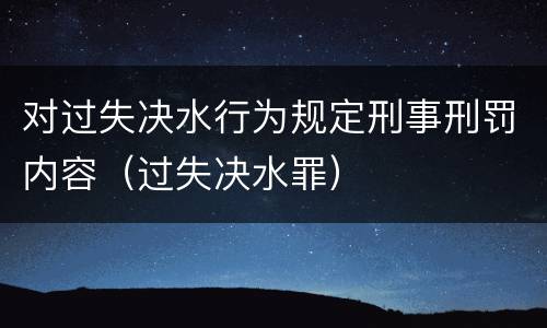 对过失决水行为规定刑事刑罚内容（过失决水罪）