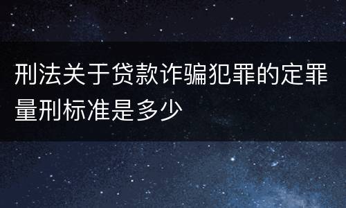 刑法关于贷款诈骗犯罪的定罪量刑标准是多少