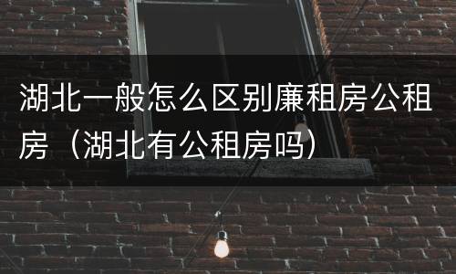 湖北一般怎么区别廉租房公租房（湖北有公租房吗）