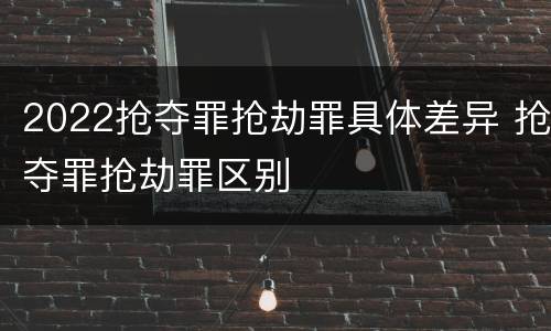2022抢夺罪抢劫罪具体差异 抢夺罪抢劫罪区别