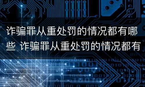诈骗罪从重处罚的情况都有哪些 诈骗罪从重处罚的情况都有哪些类型