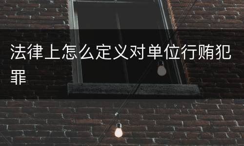 法律上怎么定义对单位行贿犯罪