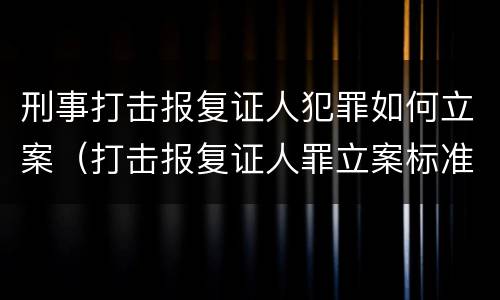 刑事打击报复证人犯罪如何立案（打击报复证人罪立案标准）