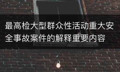 最高检大型群众性活动重大安全事故案件的解释重要内容