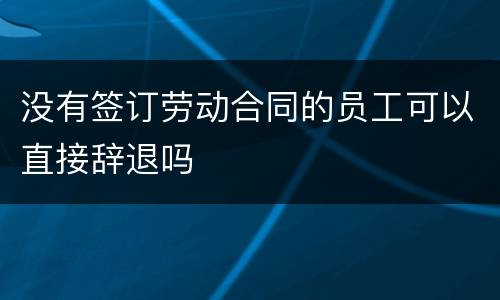 没有签订劳动合同的员工可以直接辞退吗