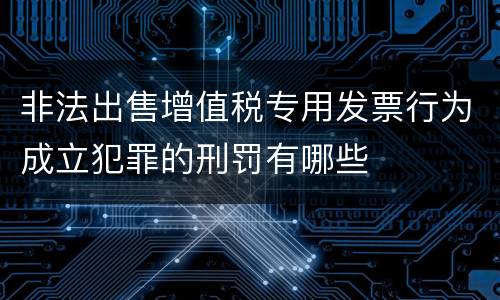 非法出售增值税专用发票行为成立犯罪的刑罚有哪些