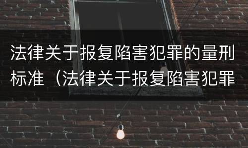 法律关于报复陷害犯罪的量刑标准（法律关于报复陷害犯罪的量刑标准是）
