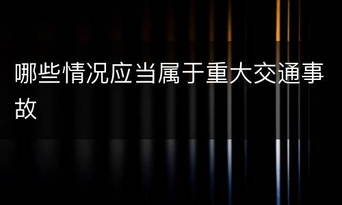 哪些情况应当属于重大交通事故