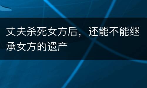 丈夫杀死女方后，还能不能继承女方的遗产