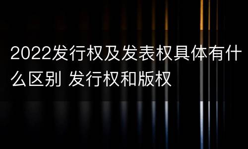 2022发行权及发表权具体有什么区别 发行权和版权
