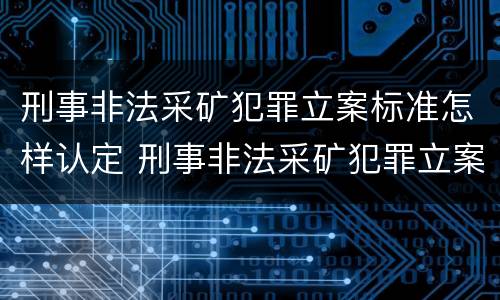 刑事非法采矿犯罪立案标准怎样认定 刑事非法采矿犯罪立案标准怎样认定的