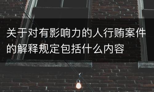 关于对有影响力的人行贿案件的解释规定包括什么内容