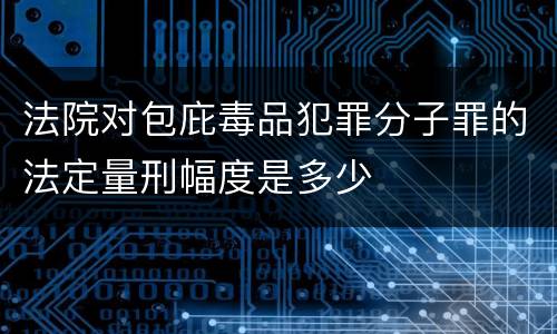 法院对包庇毒品犯罪分子罪的法定量刑幅度是多少