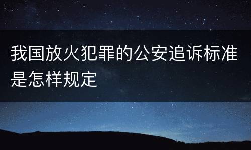 我国放火犯罪的公安追诉标准是怎样规定