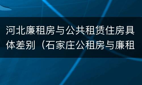 河北廉租房与公共租赁住房具体差别（石家庄公租房与廉租房的区别）
