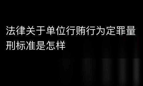法律关于单位行贿行为定罪量刑标准是怎样