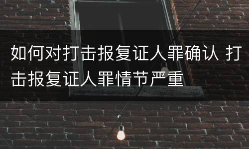 如何对打击报复证人罪确认 打击报复证人罪情节严重