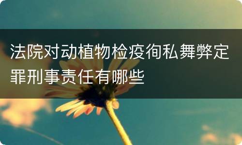 法院对动植物检疫徇私舞弊定罪刑事责任有哪些
