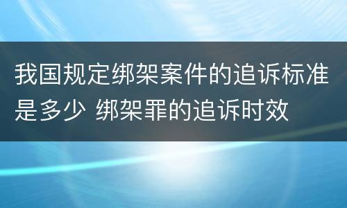 我国规定绑架案件的追诉标准是多少 绑架罪的追诉时效