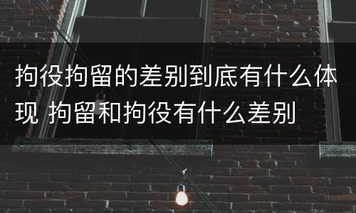 拘役拘留的差别到底有什么体现 拘留和拘役有什么差别
