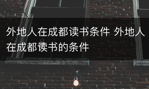 外地人在成都读书条件 外地人在成都读书的条件