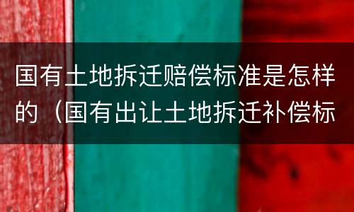 国有土地拆迁赔偿标准是怎样的（国有出让土地拆迁补偿标准）