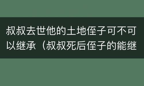 叔叔去世他的土地侄子可不可以继承（叔叔死后侄子的能继承房子）