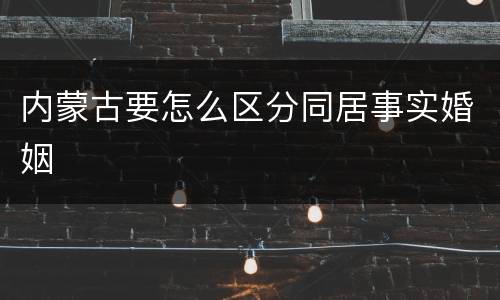 内蒙古要怎么区分同居事实婚姻