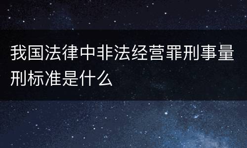 我国法律中非法经营罪刑事量刑标准是什么