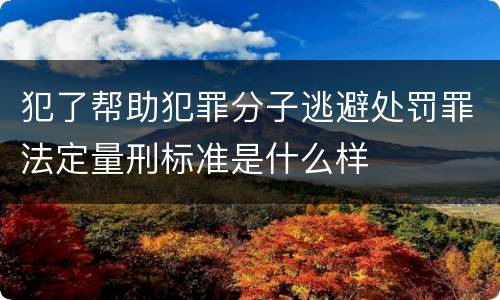 犯了帮助犯罪分子逃避处罚罪法定量刑标准是什么样