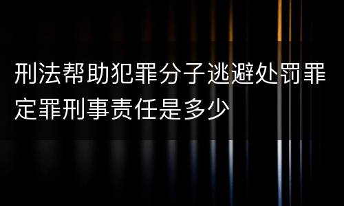 刑法帮助犯罪分子逃避处罚罪定罪刑事责任是多少
