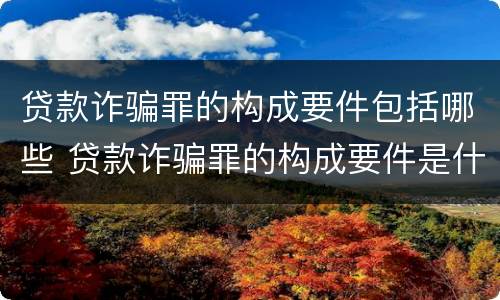 贷款诈骗罪的构成要件包括哪些 贷款诈骗罪的构成要件是什么